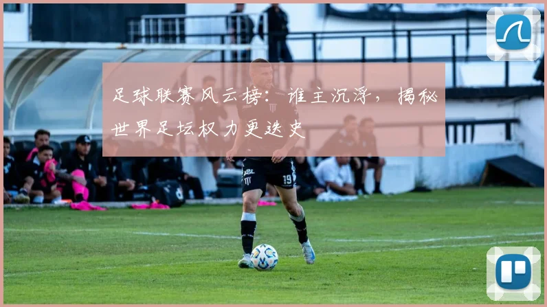 足球联赛风云榜：谁主沉浮，揭秘世界足坛权力更迭史