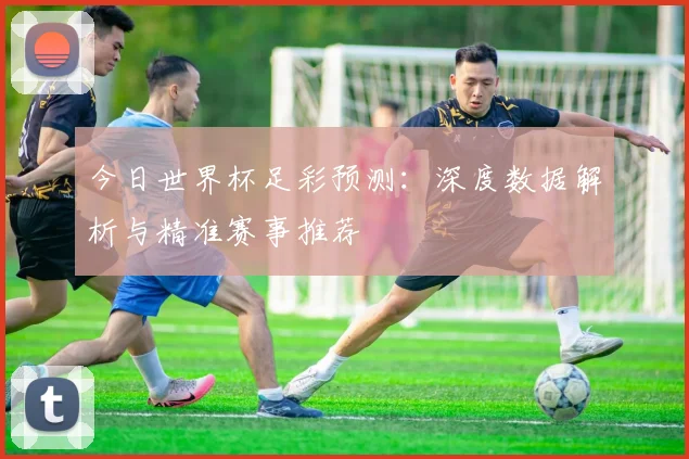 今日世界杯足彩预测：深度数据解析与精准赛事推荐