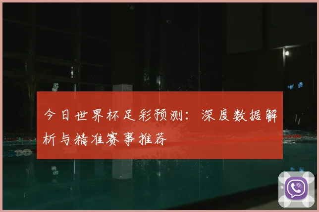 今日世界杯足彩预测:深度数据解析与精准赛事推荐