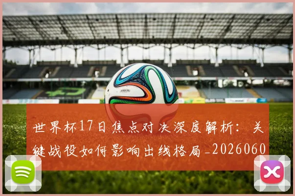 世界杯17日焦点对决深度解析：关键战役如何影响出线格局_20260609201247
