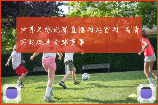 世界足球比赛直播网站官网 高清实时观看全球赛事